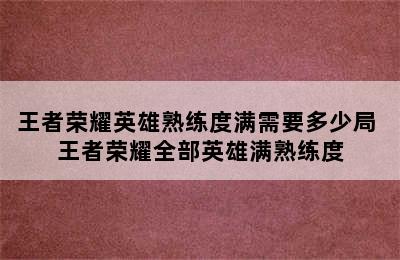 王者荣耀英雄熟练度满需要多少局 王者荣耀全部英雄满熟练度